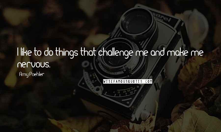 Amy Poehler Quotes: I like to do things that challenge me and make me nervous.