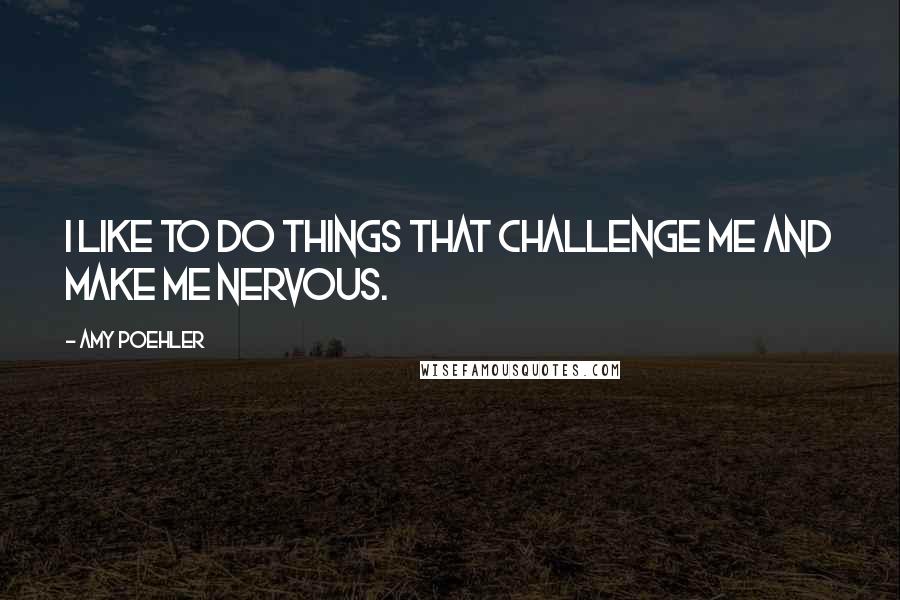 Amy Poehler Quotes: I like to do things that challenge me and make me nervous.