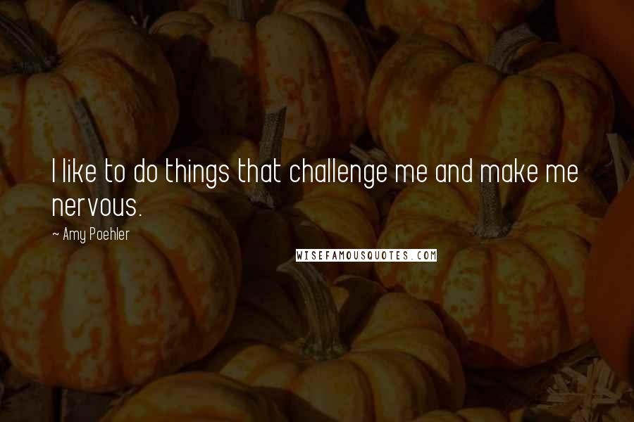 Amy Poehler Quotes: I like to do things that challenge me and make me nervous.