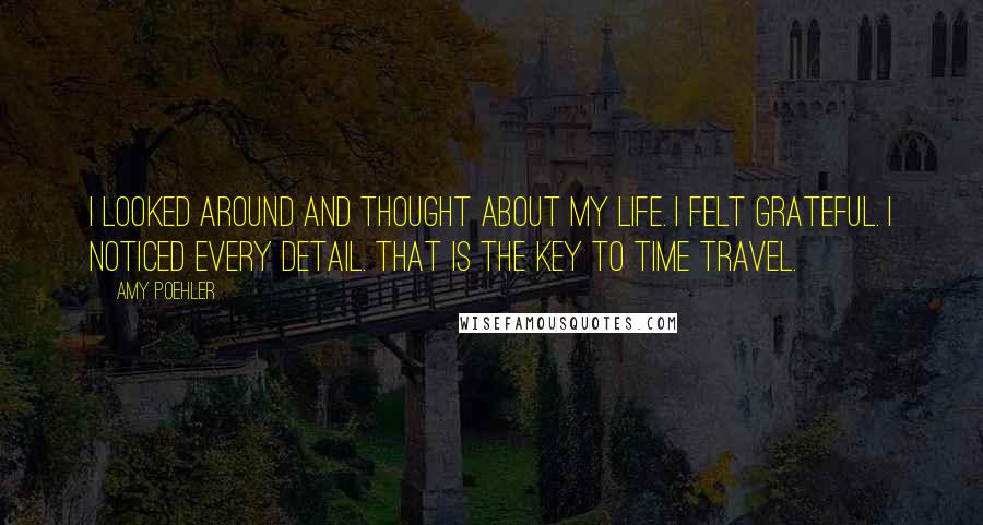 Amy Poehler Quotes: I looked around and thought about my life. I felt grateful. I noticed every detail. That is the key to time travel.