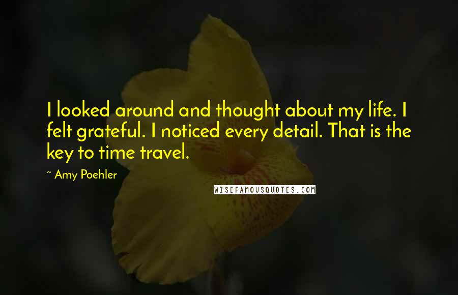 Amy Poehler Quotes: I looked around and thought about my life. I felt grateful. I noticed every detail. That is the key to time travel.