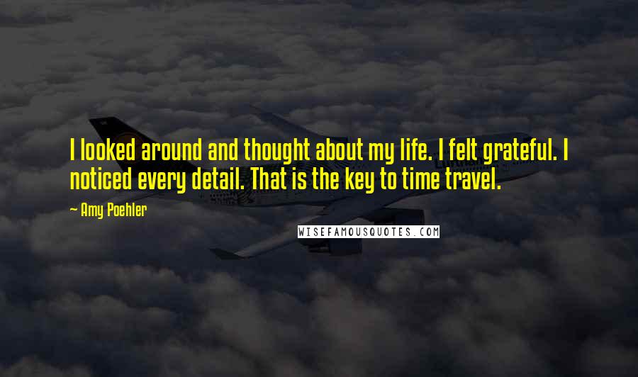 Amy Poehler Quotes: I looked around and thought about my life. I felt grateful. I noticed every detail. That is the key to time travel.