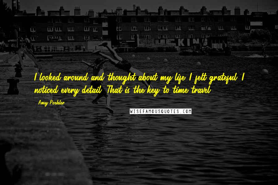 Amy Poehler Quotes: I looked around and thought about my life. I felt grateful. I noticed every detail. That is the key to time travel.