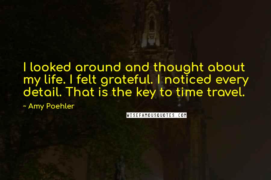 Amy Poehler Quotes: I looked around and thought about my life. I felt grateful. I noticed every detail. That is the key to time travel.