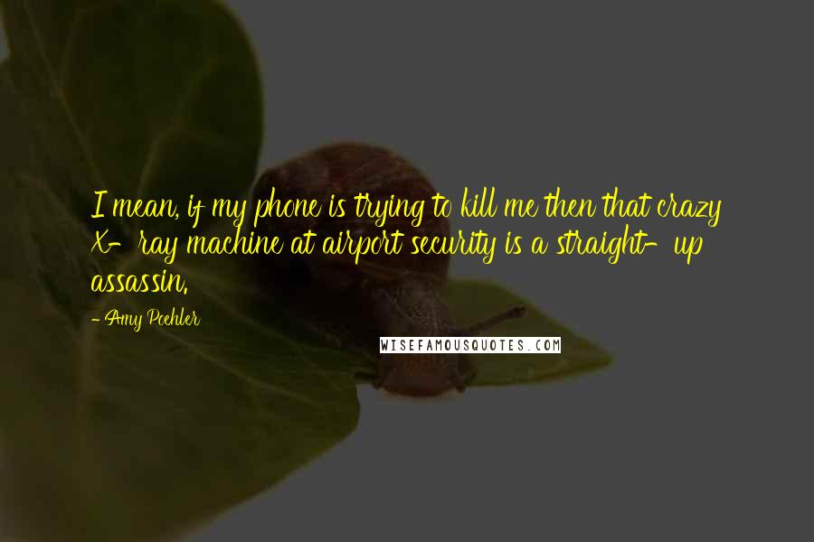 Amy Poehler Quotes: I mean, if my phone is trying to kill me then that crazy X-ray machine at airport security is a straight-up assassin.