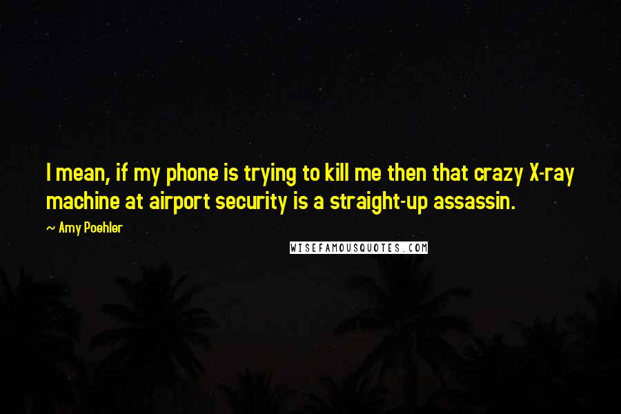 Amy Poehler Quotes: I mean, if my phone is trying to kill me then that crazy X-ray machine at airport security is a straight-up assassin.