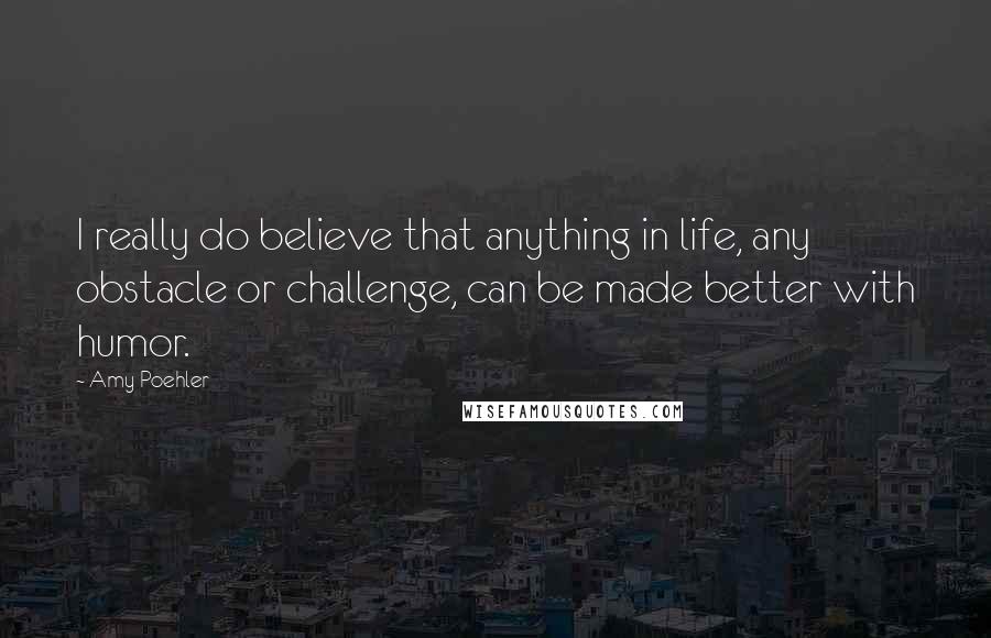 Amy Poehler Quotes: I really do believe that anything in life, any obstacle or challenge, can be made better with humor.