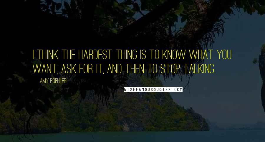 Amy Poehler Quotes: I think the hardest thing is to know what you want, ask for it, and then to stop talking.