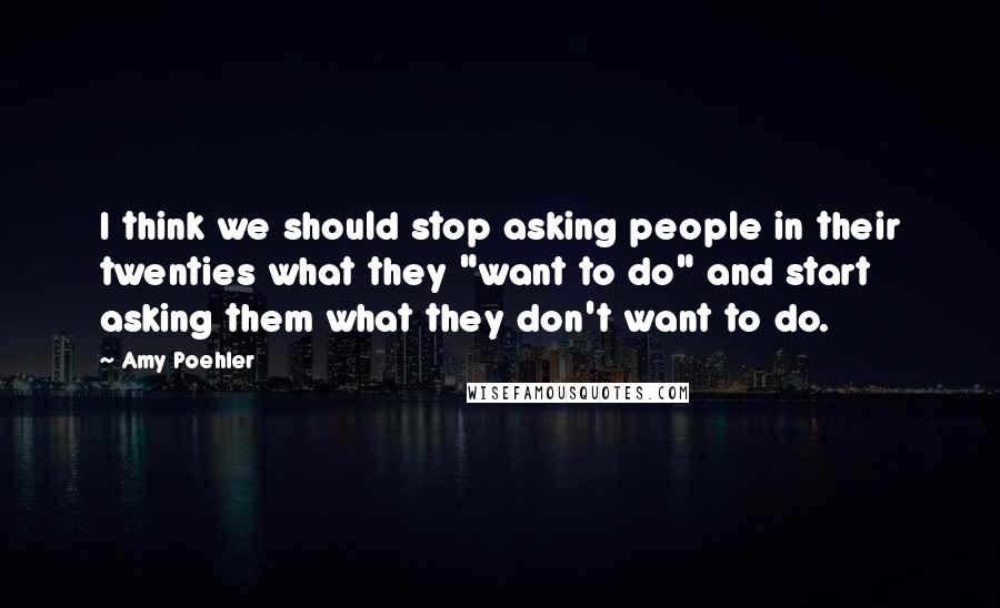 Amy Poehler Quotes: I think we should stop asking people in their twenties what they "want to do" and start asking them what they don't want to do.