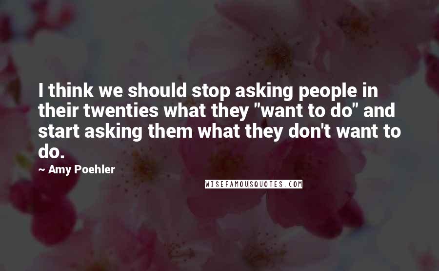 Amy Poehler Quotes: I think we should stop asking people in their twenties what they "want to do" and start asking them what they don't want to do.