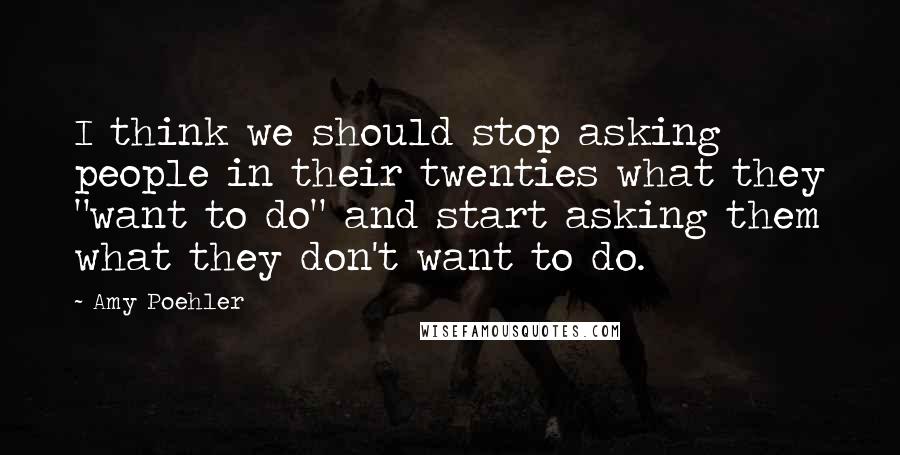 Amy Poehler Quotes: I think we should stop asking people in their twenties what they "want to do" and start asking them what they don't want to do.