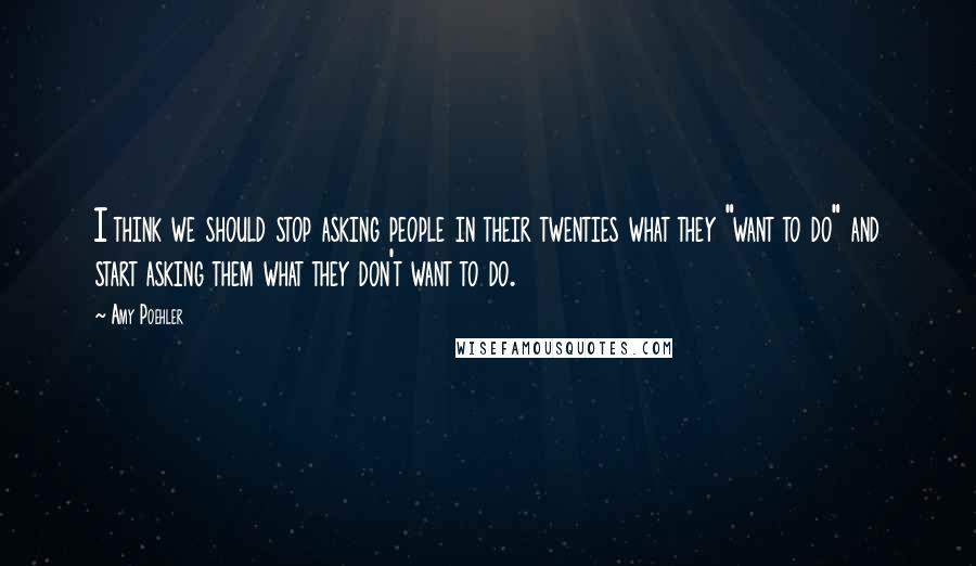 Amy Poehler Quotes: I think we should stop asking people in their twenties what they "want to do" and start asking them what they don't want to do.