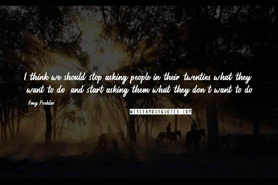 Amy Poehler Quotes: I think we should stop asking people in their twenties what they "want to do" and start asking them what they don't want to do.