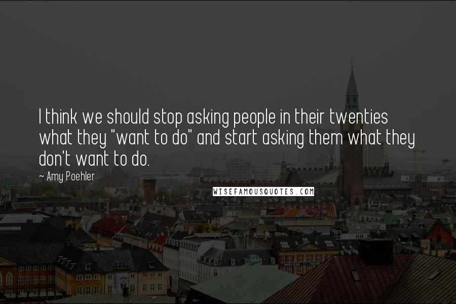 Amy Poehler Quotes: I think we should stop asking people in their twenties what they "want to do" and start asking them what they don't want to do.