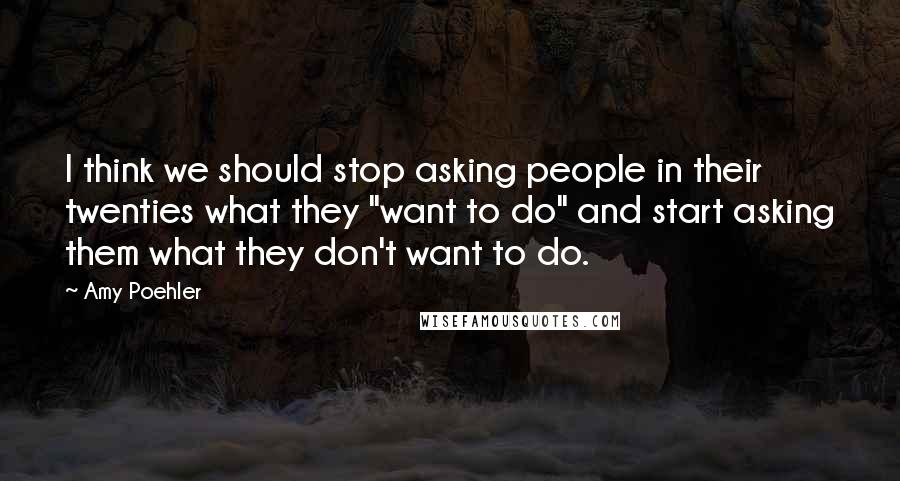 Amy Poehler Quotes: I think we should stop asking people in their twenties what they "want to do" and start asking them what they don't want to do.