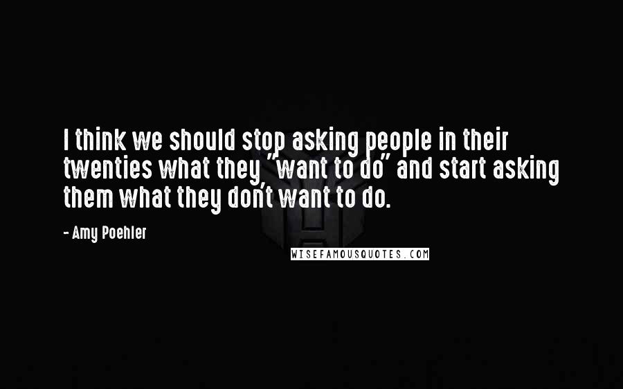Amy Poehler Quotes: I think we should stop asking people in their twenties what they "want to do" and start asking them what they don't want to do.