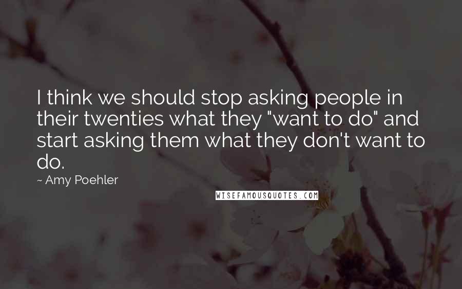 Amy Poehler Quotes: I think we should stop asking people in their twenties what they "want to do" and start asking them what they don't want to do.