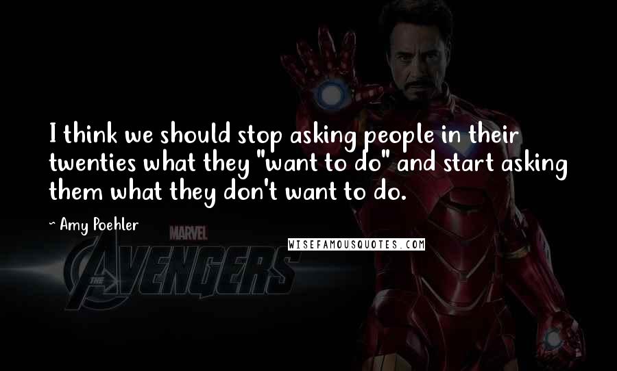 Amy Poehler Quotes: I think we should stop asking people in their twenties what they "want to do" and start asking them what they don't want to do.