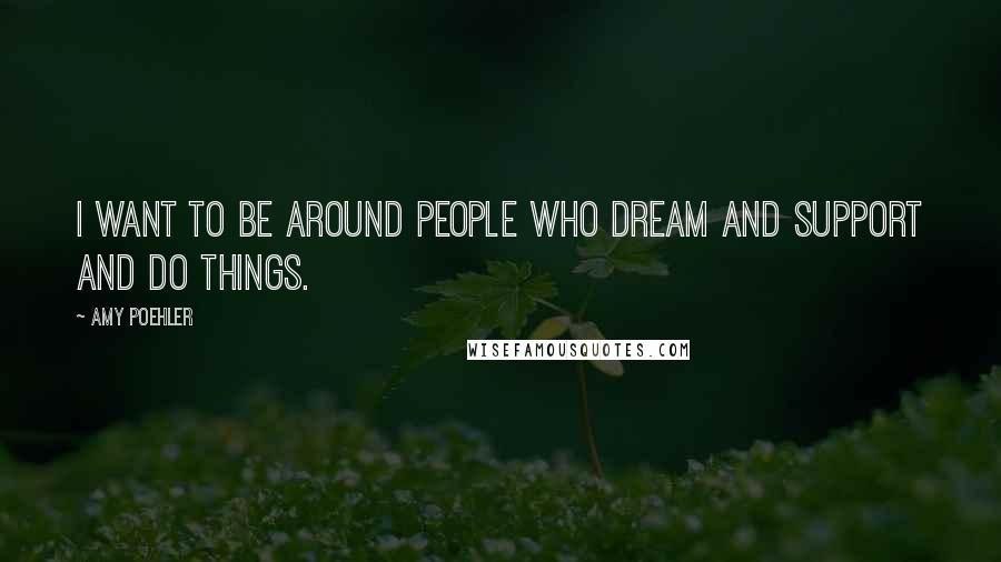 Amy Poehler Quotes: I want to be around people who dream and support and do things.