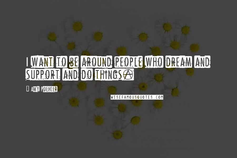 Amy Poehler Quotes: I want to be around people who dream and support and do things.