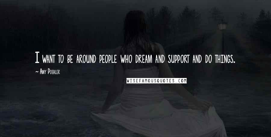 Amy Poehler Quotes: I want to be around people who dream and support and do things.