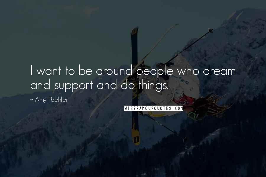 Amy Poehler Quotes: I want to be around people who dream and support and do things.