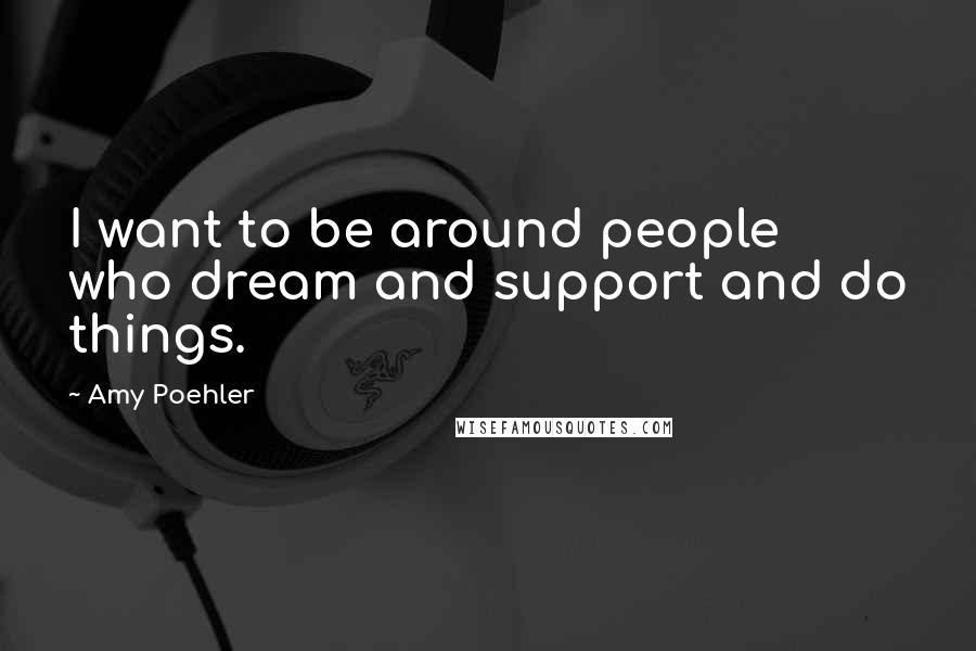 Amy Poehler Quotes: I want to be around people who dream and support and do things.