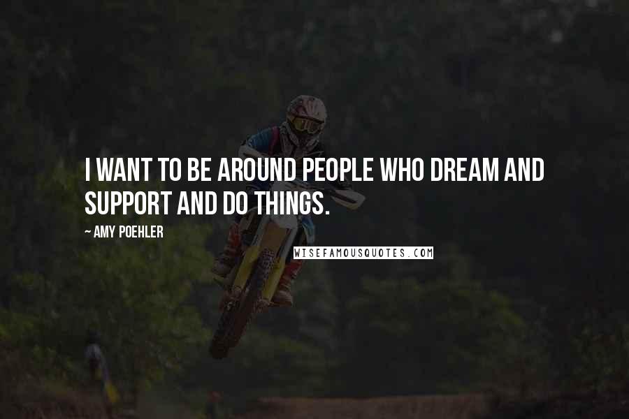 Amy Poehler Quotes: I want to be around people who dream and support and do things.