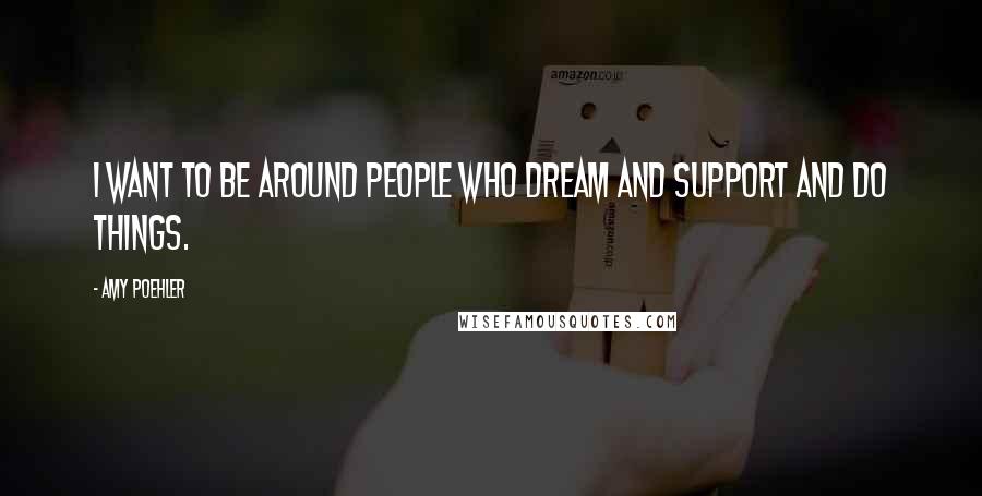 Amy Poehler Quotes: I want to be around people who dream and support and do things.