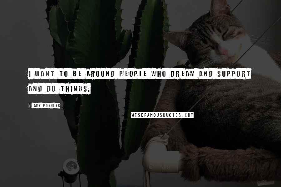 Amy Poehler Quotes: I want to be around people who dream and support and do things.