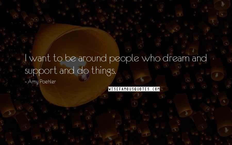 Amy Poehler Quotes: I want to be around people who dream and support and do things.