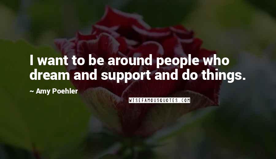 Amy Poehler Quotes: I want to be around people who dream and support and do things.