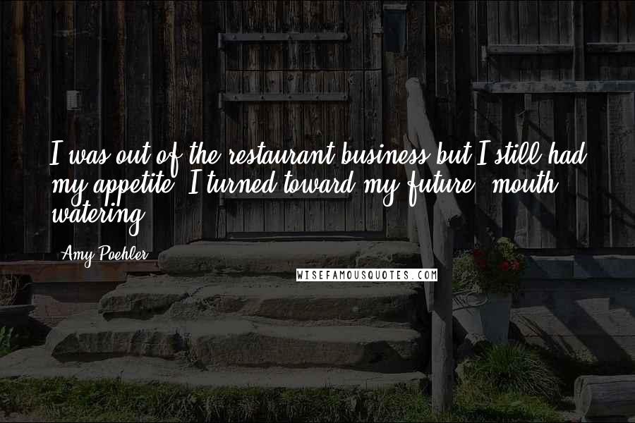 Amy Poehler Quotes: I was out of the restaurant business but I still had my appetite. I turned toward my future, mouth watering.