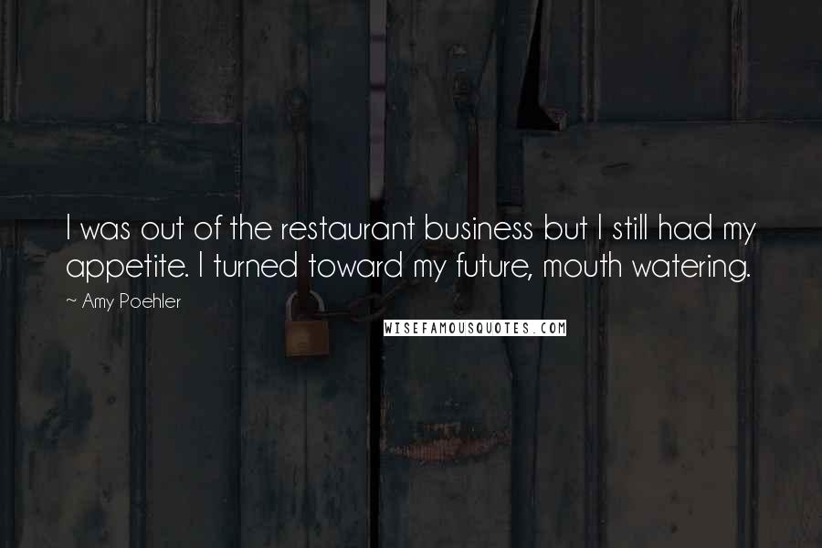 Amy Poehler Quotes: I was out of the restaurant business but I still had my appetite. I turned toward my future, mouth watering.