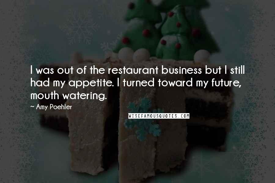 Amy Poehler Quotes: I was out of the restaurant business but I still had my appetite. I turned toward my future, mouth watering.