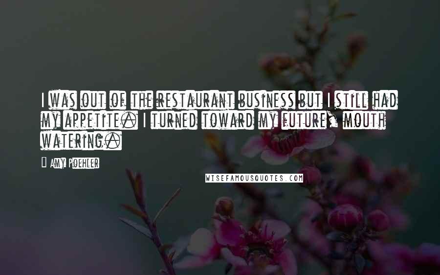 Amy Poehler Quotes: I was out of the restaurant business but I still had my appetite. I turned toward my future, mouth watering.