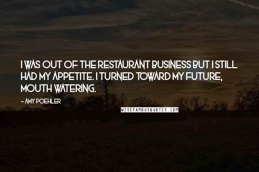 Amy Poehler Quotes: I was out of the restaurant business but I still had my appetite. I turned toward my future, mouth watering.