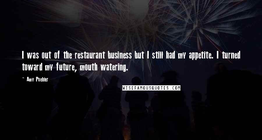 Amy Poehler Quotes: I was out of the restaurant business but I still had my appetite. I turned toward my future, mouth watering.