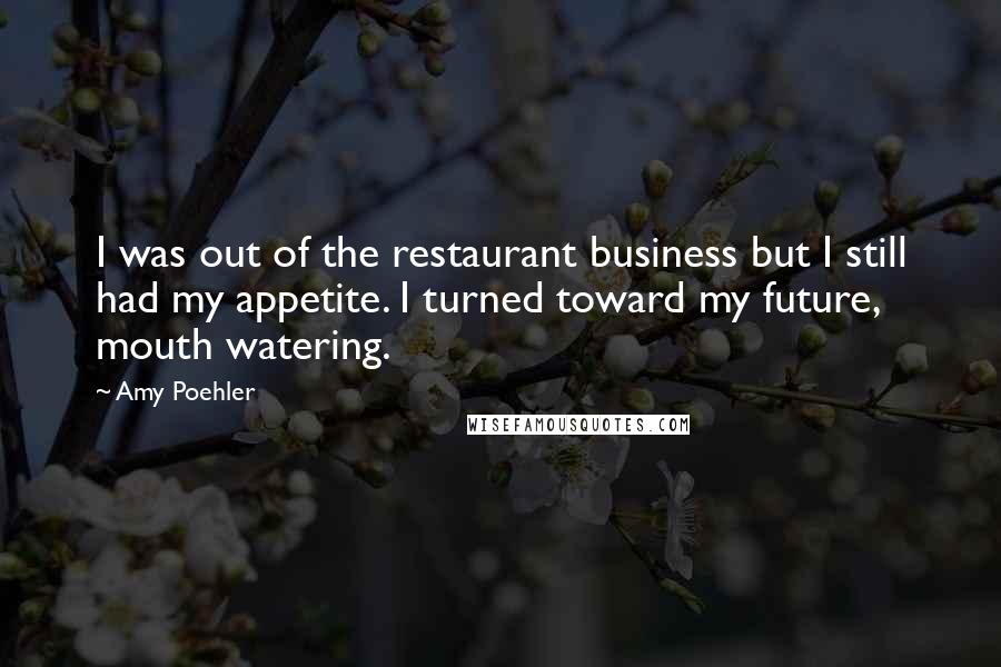 Amy Poehler Quotes: I was out of the restaurant business but I still had my appetite. I turned toward my future, mouth watering.