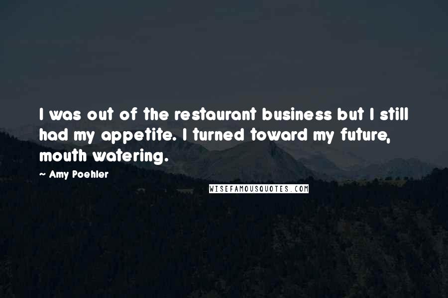 Amy Poehler Quotes: I was out of the restaurant business but I still had my appetite. I turned toward my future, mouth watering.