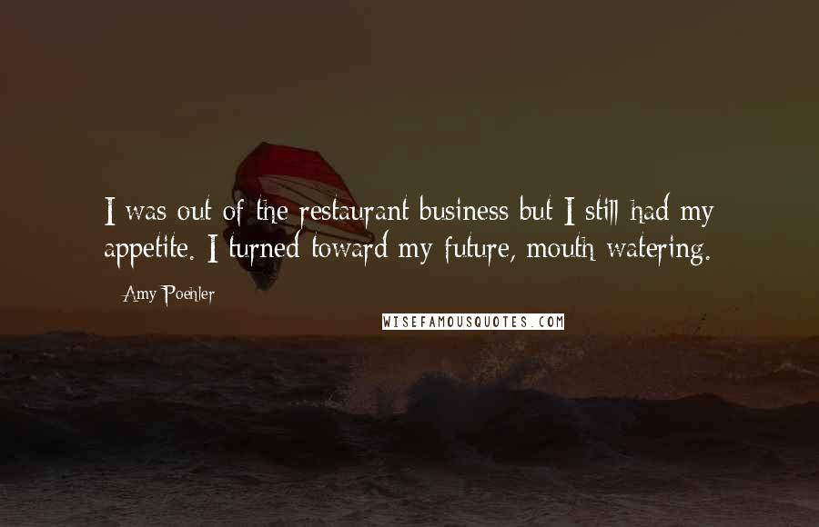 Amy Poehler Quotes: I was out of the restaurant business but I still had my appetite. I turned toward my future, mouth watering.