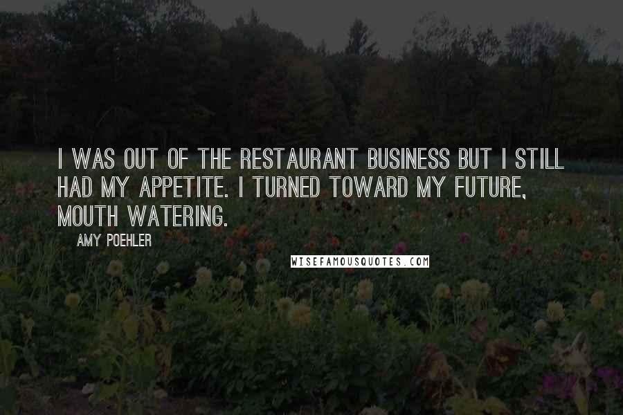 Amy Poehler Quotes: I was out of the restaurant business but I still had my appetite. I turned toward my future, mouth watering.