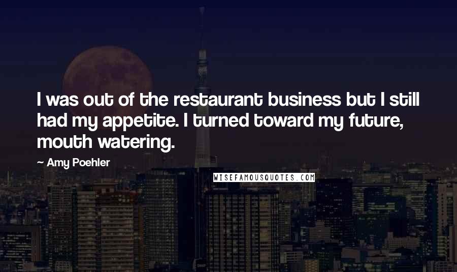 Amy Poehler Quotes: I was out of the restaurant business but I still had my appetite. I turned toward my future, mouth watering.