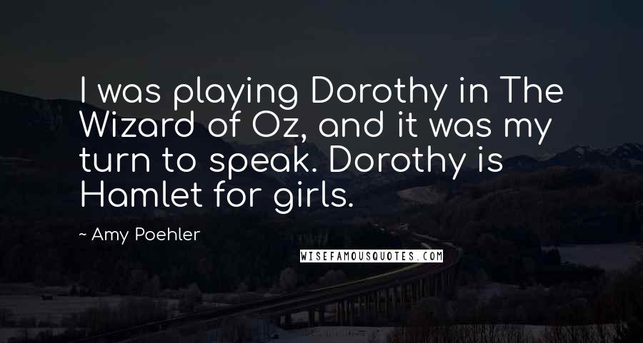 Amy Poehler Quotes: I was playing Dorothy in The Wizard of Oz, and it was my turn to speak. Dorothy is Hamlet for girls.