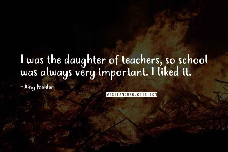 Amy Poehler Quotes: I was the daughter of teachers, so school was always very important. I liked it.