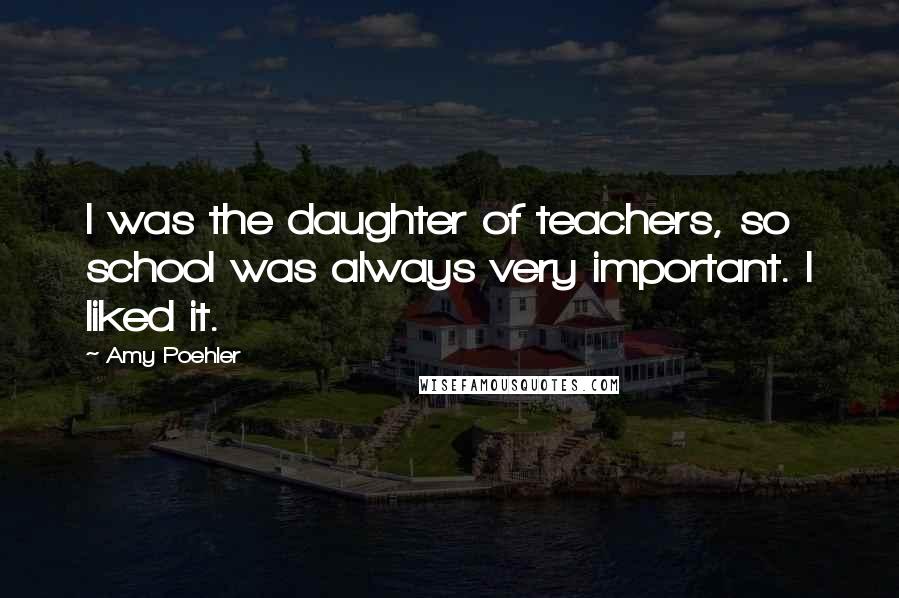 Amy Poehler Quotes: I was the daughter of teachers, so school was always very important. I liked it.