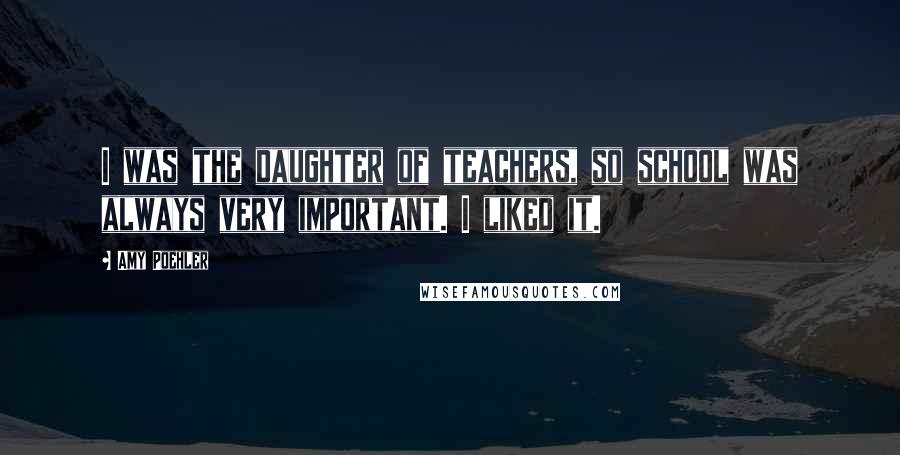 Amy Poehler Quotes: I was the daughter of teachers, so school was always very important. I liked it.