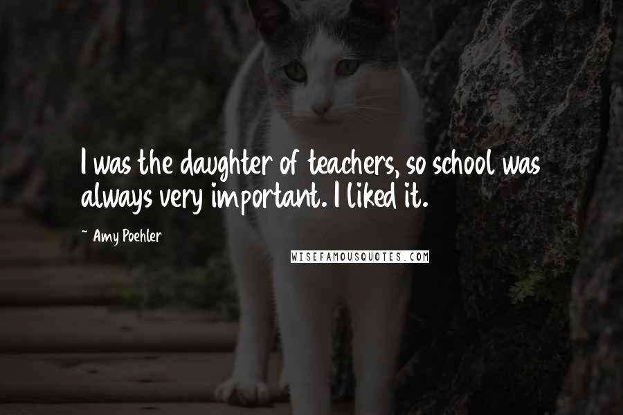 Amy Poehler Quotes: I was the daughter of teachers, so school was always very important. I liked it.