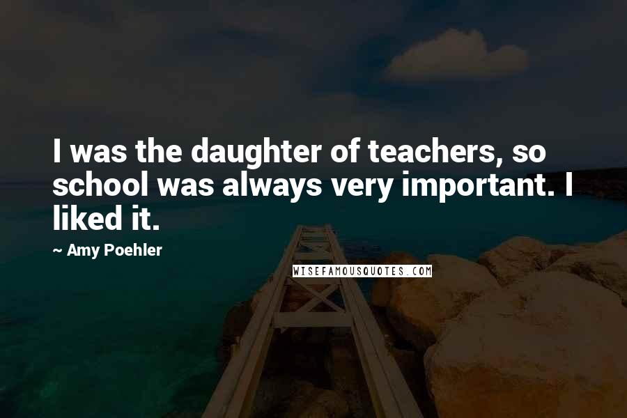 Amy Poehler Quotes: I was the daughter of teachers, so school was always very important. I liked it.