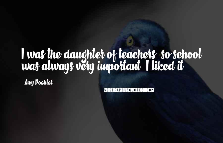 Amy Poehler Quotes: I was the daughter of teachers, so school was always very important. I liked it.